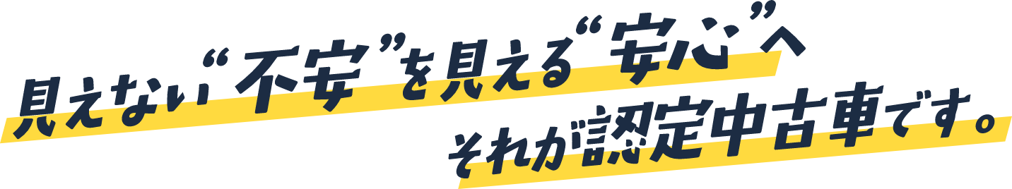 見えない“不安”を見える“安心”へ それが認定中古車です。